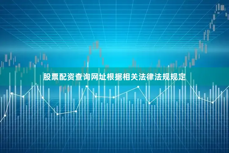 股票配资查询网址根据相关法律法规规定