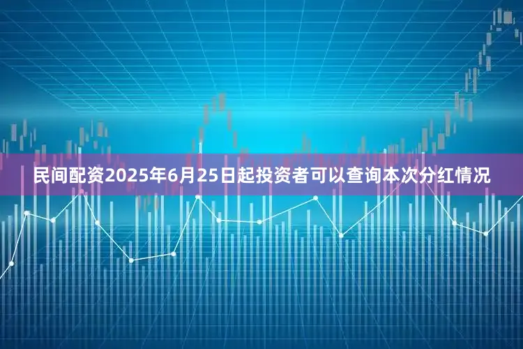 民间配资2025年6月25日起投资者可以查询本次分红情况