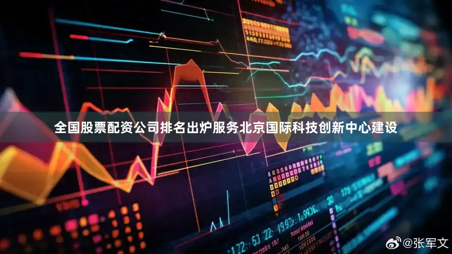 全国股票配资公司排名出炉服务北京国际科技创新中心建设