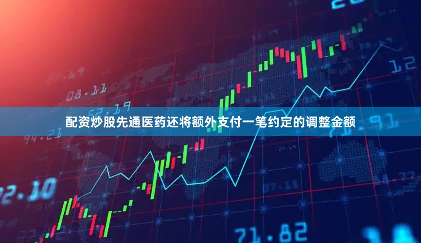 配资炒股先通医药还将额外支付一笔约定的调整金额