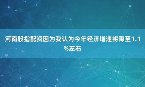 河南股指配资因为我认为今年经济增速将降至1.1%左右