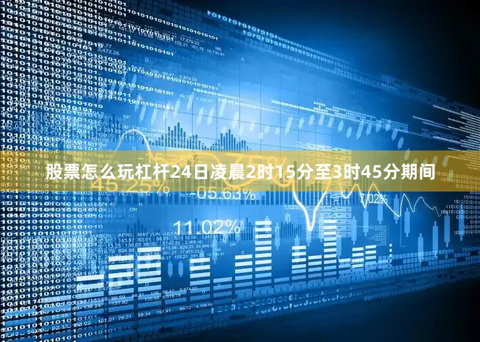 股票怎么玩杠杆24日凌晨2时15分至3时45分期间