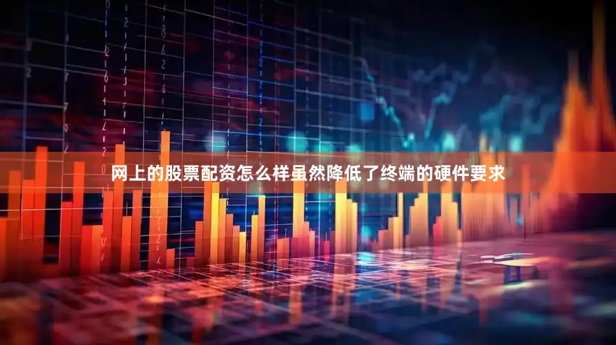 网上的股票配资怎么样虽然降低了终端的硬件要求