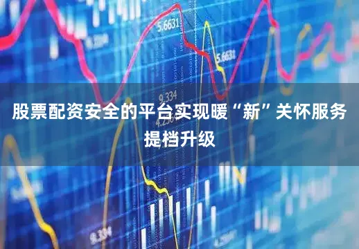 股票配资安全的平台实现暖“新”关怀服务提档升级