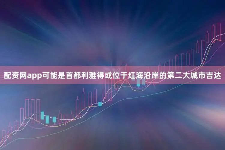 配资网app可能是首都利雅得或位于红海沿岸的第二大城市吉达