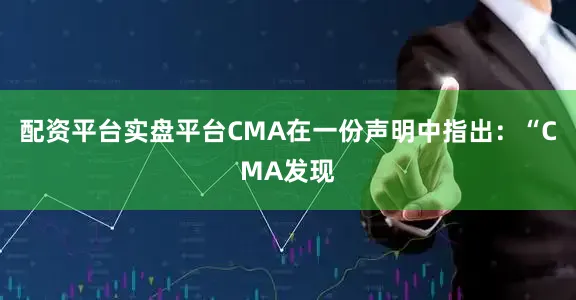 配资平台实盘平台　　CMA在一份声明中指出：“CMA发现