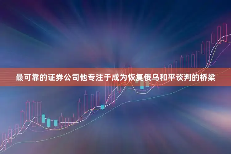 最可靠的证券公司他专注于成为恢复俄乌和平谈判的桥梁