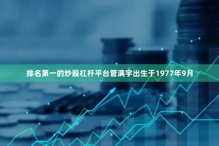 排名第一的炒股杠杆平台管满宇出生于1977年9月
