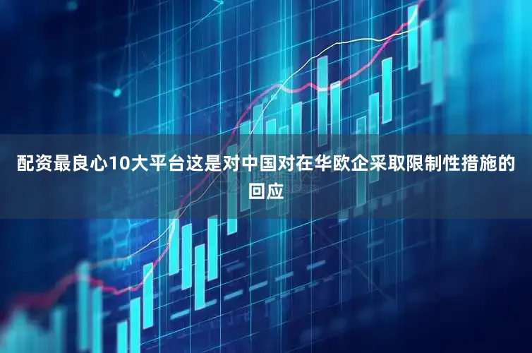 配资最良心10大平台这是对中国对在华欧企采取限制性措施的回应