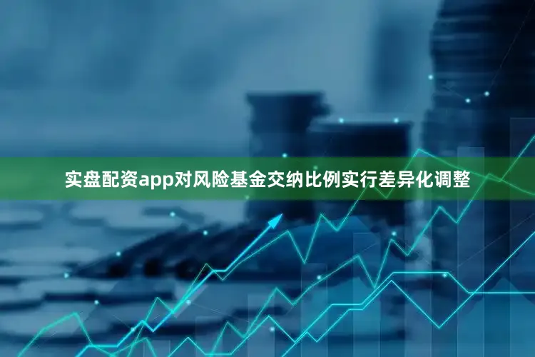 实盘配资app对风险基金交纳比例实行差异化调整