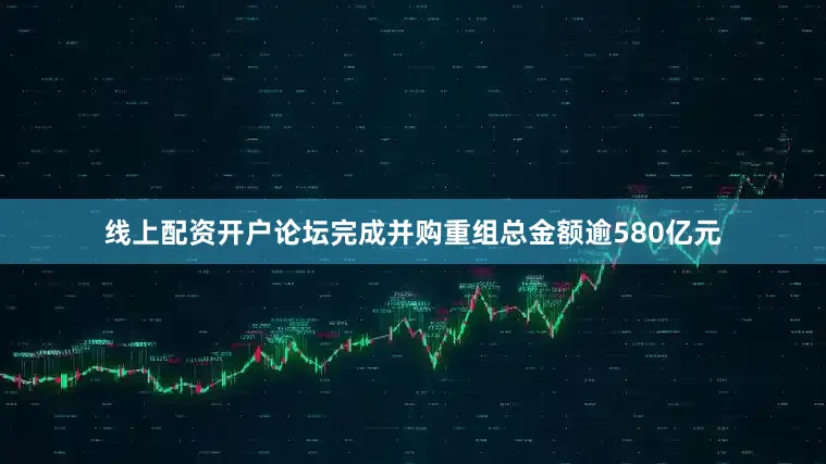 线上配资开户论坛完成并购重组总金额逾580亿元