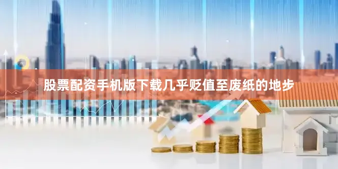 股票配资手机版下载几乎贬值至废纸的地步