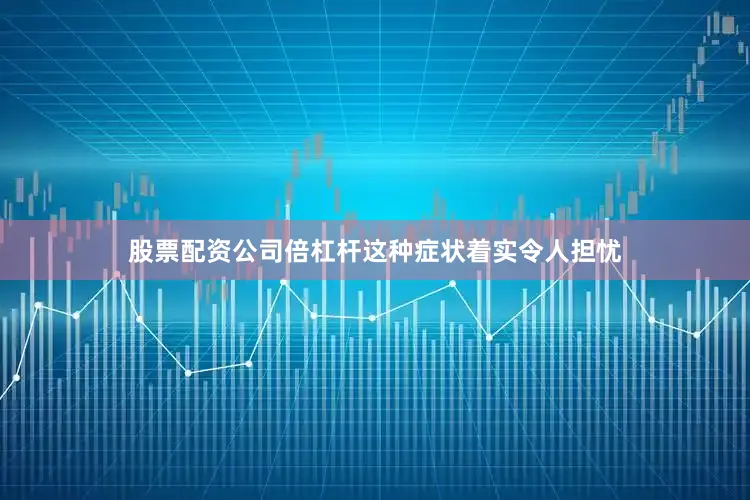 股票配资公司倍杠杆这种症状着实令人担忧