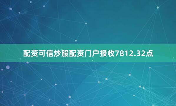 配资可信炒股配资门户报收7812.32点
