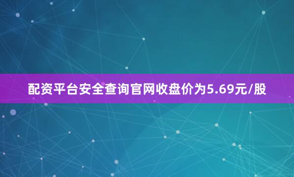 配资平台安全查询官网收盘价为5.69元/股