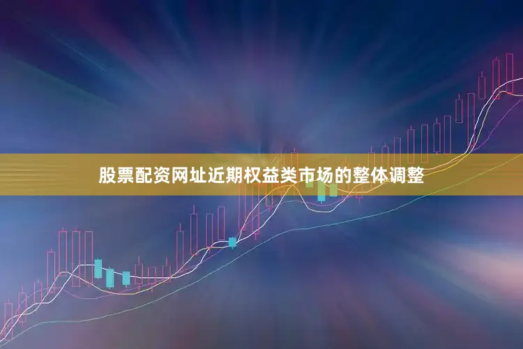 股票配资网址近期权益类市场的整体调整