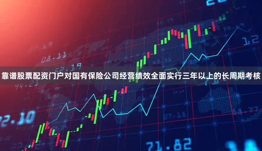 靠谱股票配资门户对国有保险公司经营绩效全面实行三年以上的长周期考核
