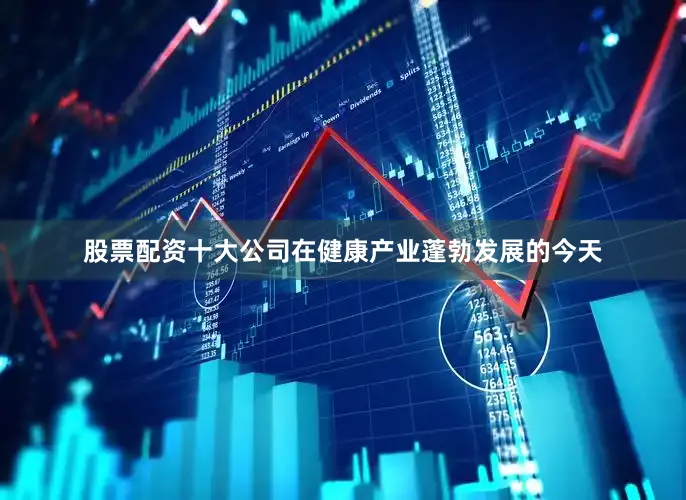 股票配资十大公司在健康产业蓬勃发展的今天