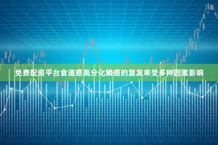 免费配资平台食道癌高分化鳞癌的复发率受多种因素影响