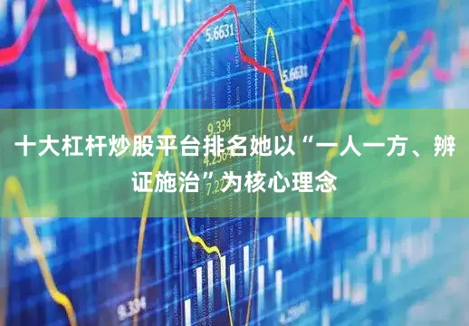 十大杠杆炒股平台排名她以“一人一方、辨证施治”为核心理念