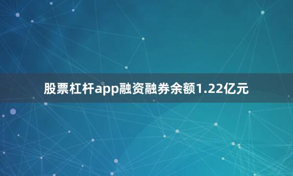 股票杠杆app融资融券余额1.22亿元