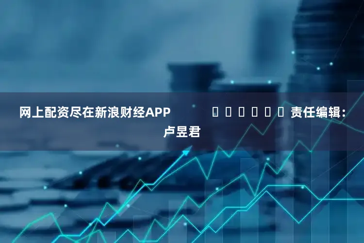 网上配资尽在新浪财经APP            						责任编辑：卢昱君