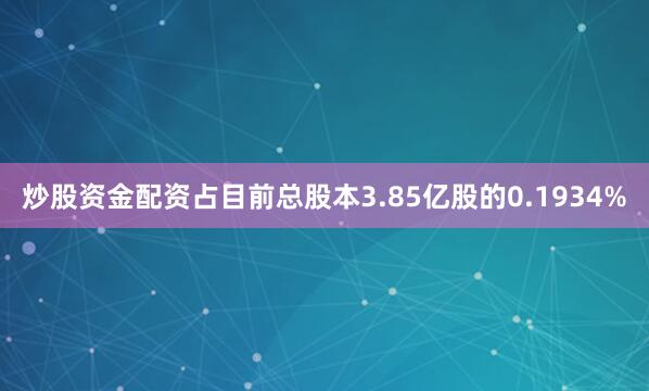 炒股资金配资占目前总股本3.85亿股的0.1934%