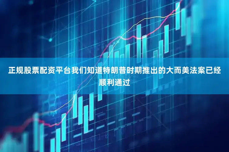 正规股票配资平台我们知道特朗普时期推出的大而美法案已经顺利通过