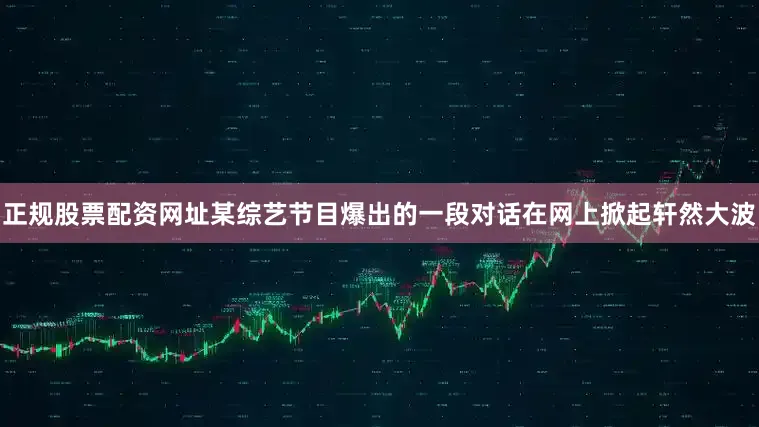 正规股票配资网址某综艺节目爆出的一段对话在网上掀起轩然大波