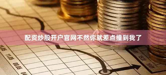配资炒股开户官网不然你就差点撞到我了