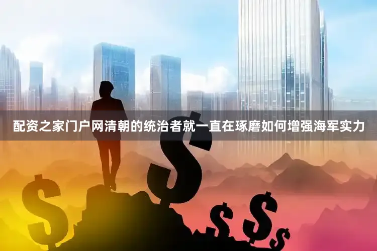 配资之家门户网清朝的统治者就一直在琢磨如何增强海军实力