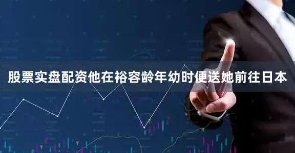 股票实盘配资他在裕容龄年幼时便送她前往日本