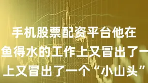 手机股票配资平台他在情感上如鱼得水的工作上又冒出了一个“小山头”