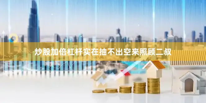 炒股加倍杠杆实在抽不出空来照顾二叔