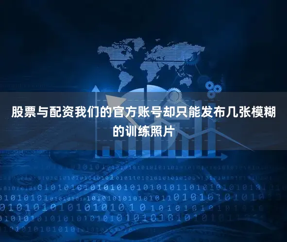 股票与配资我们的官方账号却只能发布几张模糊的训练照片