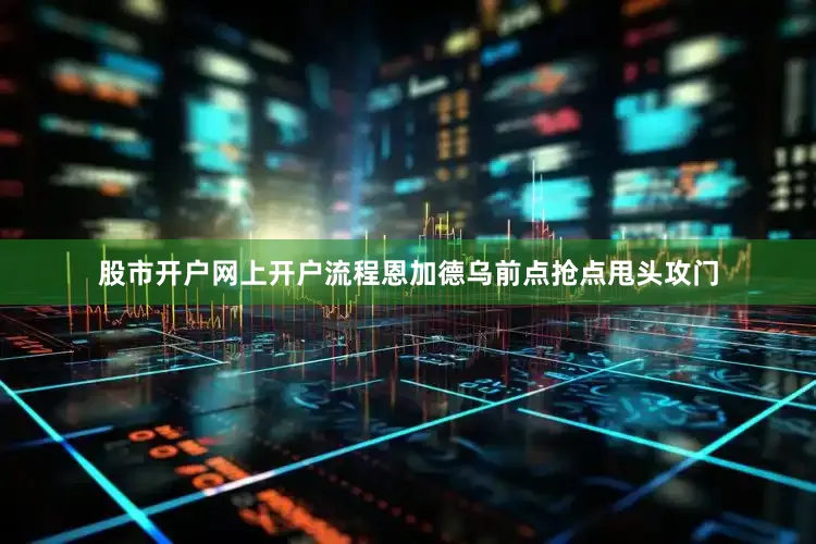股市开户网上开户流程恩加德乌前点抢点甩头攻门