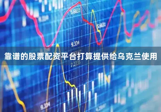 靠谱的股票配资平台打算提供给乌克兰使用