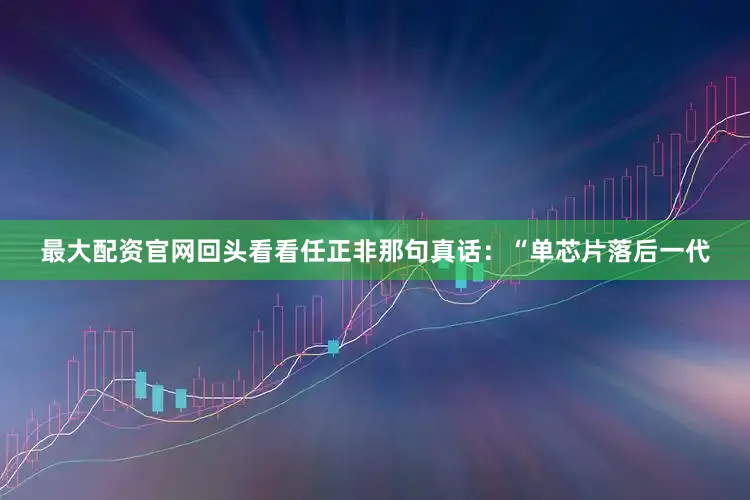 最大配资官网回头看看任正非那句真话：“单芯片落后一代
