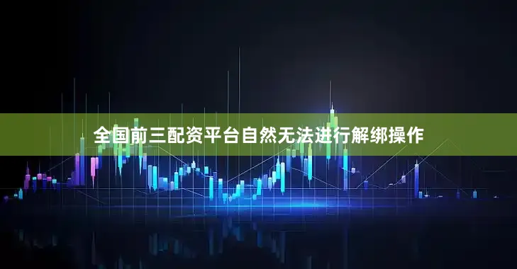 全国前三配资平台自然无法进行解绑操作