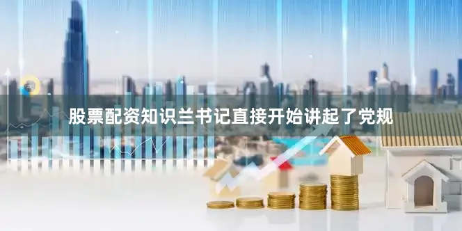 股票配资知识兰书记直接开始讲起了党规