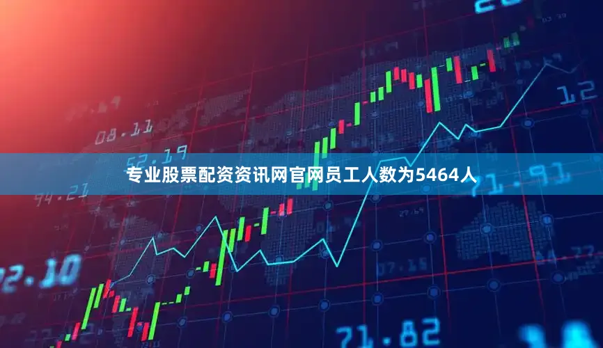 专业股票配资资讯网官网员工人数为5464人