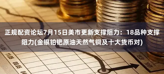 正规配资论坛7月15日美市更新支撑阻力：18品种支撑阻力(金银铂钯原油天然气铜及十大货币对)