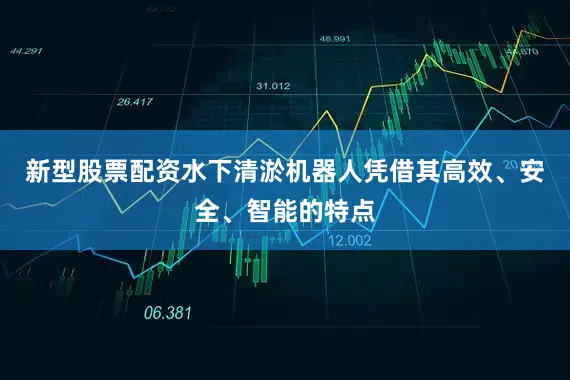 新型股票配资水下清淤机器人凭借其高效、安全、智能的特点