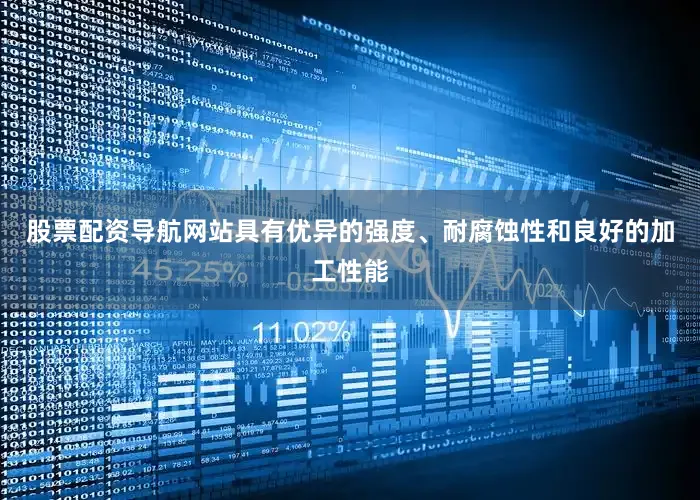 股票配资导航网站具有优异的强度、耐腐蚀性和良好的加工性能