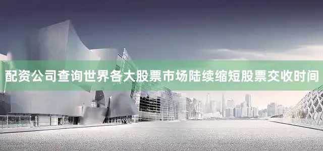 配资公司查询世界各大股票市场陆续缩短股票交收时间