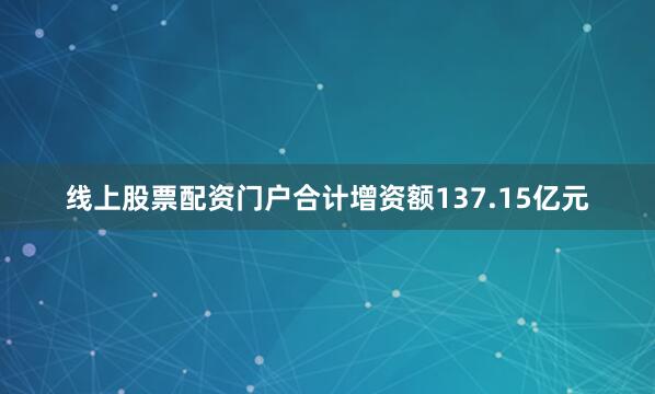 线上股票配资门户合计增资额137.15亿元