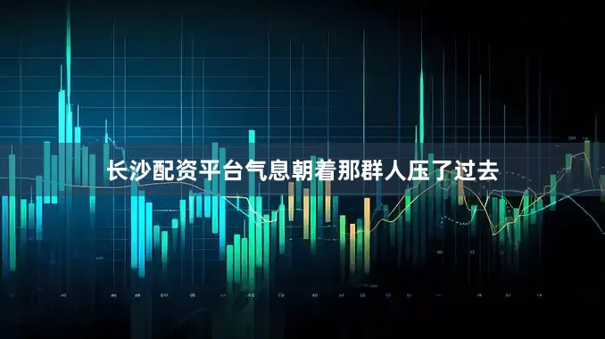 长沙配资平台气息朝着那群人压了过去