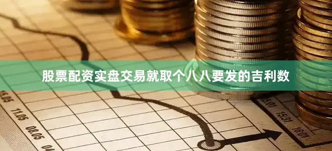 股票配资实盘交易就取个八八要发的吉利数