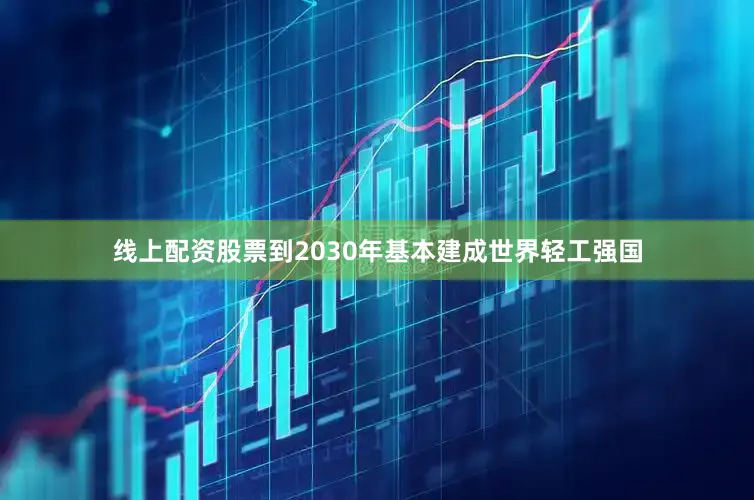 线上配资股票到2030年基本建成世界轻工强国