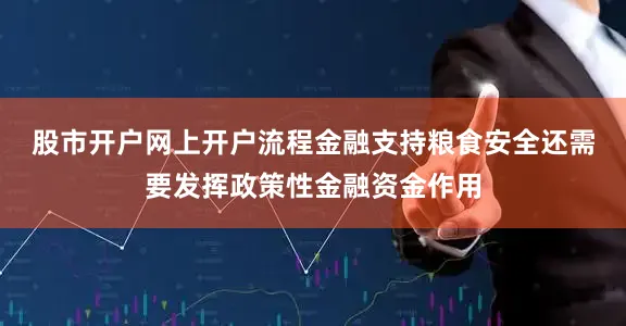 股市开户网上开户流程　　金融支持粮食安全还需要发挥政策性金融资金作用
